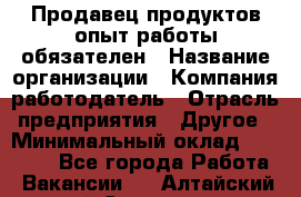 Продавец продуктов-опыт работы обязателен › Название организации ­ Компания-работодатель › Отрасль предприятия ­ Другое › Минимальный оклад ­ 20 000 - Все города Работа » Вакансии   . Алтайский край,Славгород г.